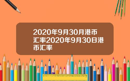2020年9月30月港币汇率2020年9月30日港币汇率