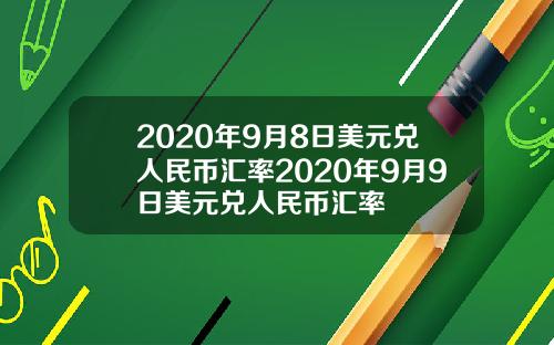 2020年9月8日美元兑人民币汇率2020年9月9日美元兑人民币汇率