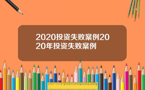 2020投资失败案例2020年投资失败案例