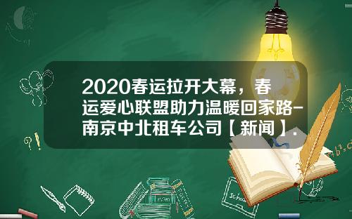 2020春运拉开大幕，春运爱心联盟助力温暖回家路-南京中北租车公司【新闻】.