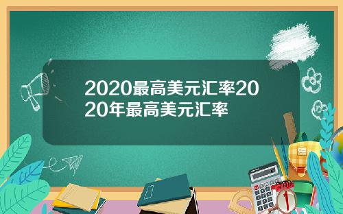 2020最高美元汇率2020年最高美元汇率