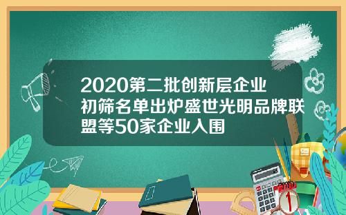 2020第二批创新层企业初筛名单出炉盛世光明品牌联盟等50家企业入围
