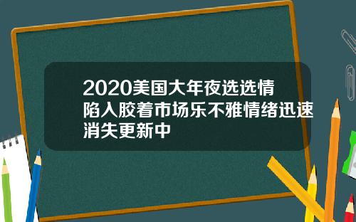 2020美国大年夜选选情陷入胶着市场乐不雅情绪迅速消失更新中