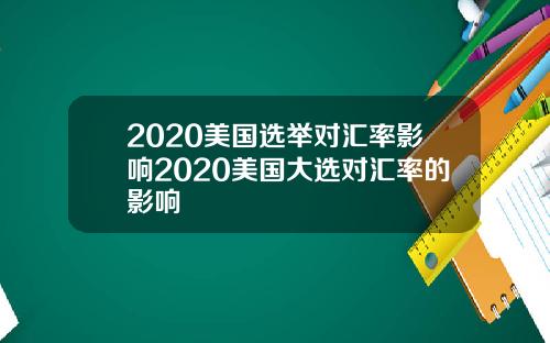 2020美国选举对汇率影响2020美国大选对汇率的影响
