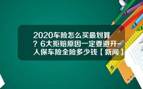 2020车险怎么买最划算？6大拒赔原因一定要避开-人保车险全险多少钱【新闻】.