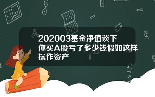 202003基金净值谈下你买A股亏了多少钱假如这样操作资产