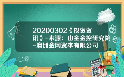 20200302《投资资讯》-来源：山金金控研究院-澳洲金网资本有限公司