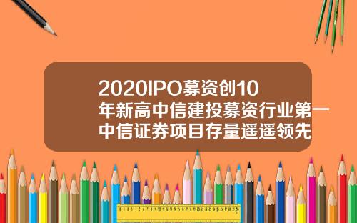 2020IPO募资创10年新高中信建投募资行业第一中信证券项目存量遥遥领先