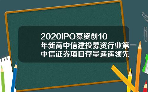 2020IPO募资创10年新高中信建投募资行业第一中信证券项目存量遥遥领先