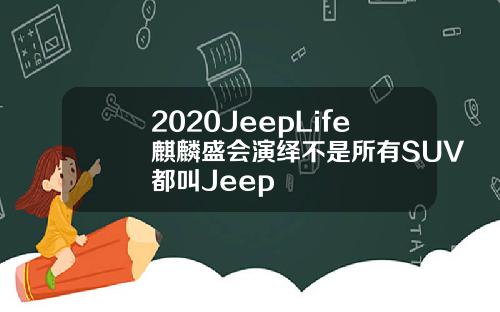 2020JeepLife麒麟盛会演绎不是所有SUV都叫Jeep