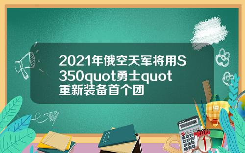 2021年俄空天军将用S350quot勇士quot重新装备首个团