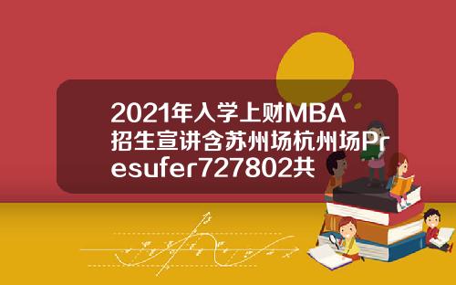 2021年入学上财MBA招生宣讲含苏州场杭州场Presufer727802共7场