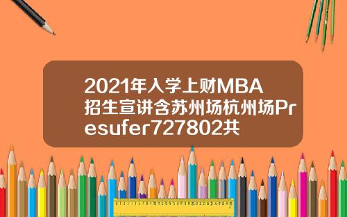 2021年入学上财MBA招生宣讲含苏州场杭州场Presufer727802共7场