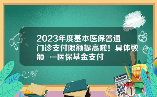 2023年度基本医保普通门诊支付限额提高啦！具体数额→-医保基金支付