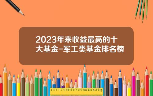 2023年来收益最高的十大基金-军工类基金排名榜