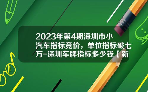 2023年第4期深圳市小汽车指标竞价，单位指标破七万-深圳车牌指标多少钱【新闻】.
