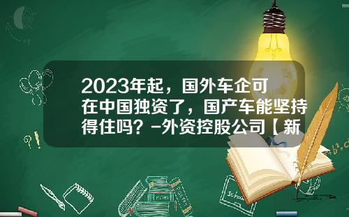 2023年起，国外车企可在中国独资了，国产车能坚持得住吗？-外资控股公司【新闻】.