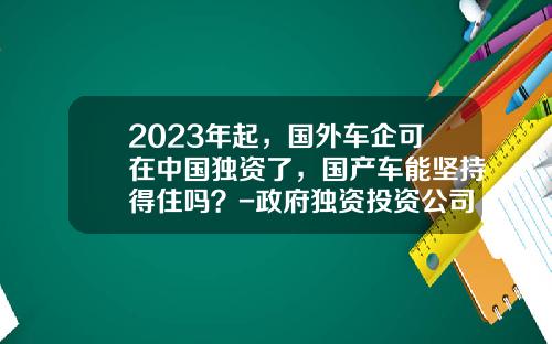 2023年起，国外车企可在中国独资了，国产车能坚持得住吗？-政府独资投资公司【新闻】.