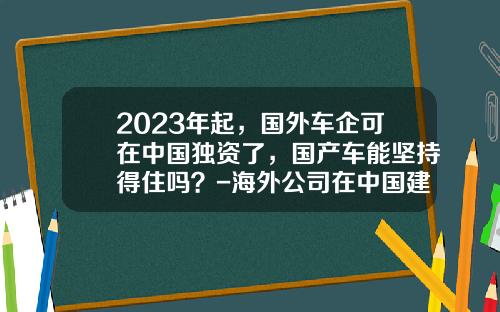2023年起，国外车企可在中国独资了，国产车能坚持得住吗？-海外公司在中国建厂的优惠政策【新闻】.