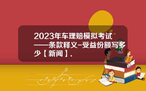 2023年车理赔模拟考试——条款释义-受益份额写多少【新闻】.
