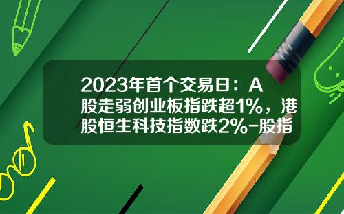 2023年首个交易日：A股走弱创业板指跌超1%，港股恒生科技指数跌2%-股指期货最后交易日跌停板是多少