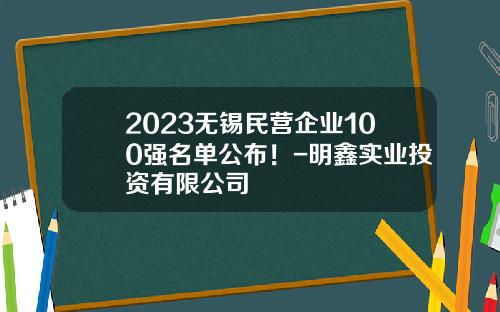 2023无锡民营企业100强名单公布！-明鑫实业投资有限公司