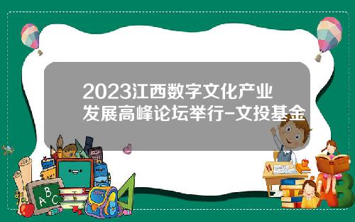 2023江西数字文化产业发展高峰论坛举行-文投基金