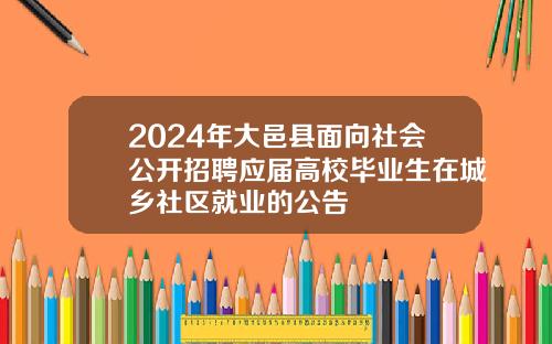 2024年大邑县面向社会公开招聘应届高校毕业生在城乡社区就业的公告