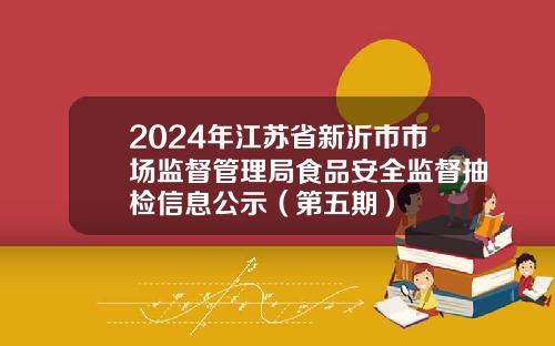 2024年江苏省新沂市市场监督管理局食品安全监督抽检信息公示(第五期)