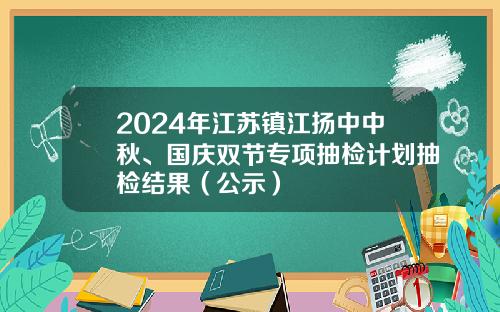 2024年江苏镇江扬中中秋、国庆双节专项抽检计划抽检结果（公示）