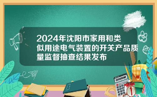 2024年沈阳市家用和类似用途电气装置的开关产品质量监督抽查结果发布