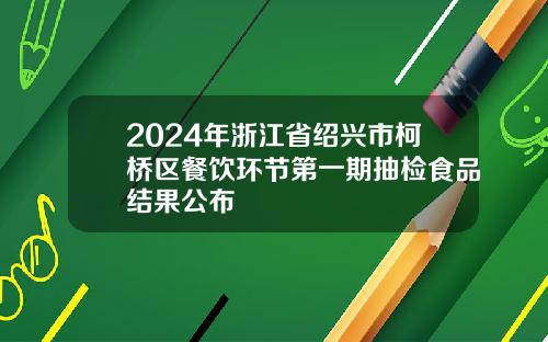 2024年浙江省绍兴市柯桥区餐饮环节第一期抽检食品结果公布