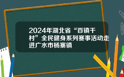 2024年湖北省“百镇千村”全民健身系列赛事活动走进广水市杨寨镇