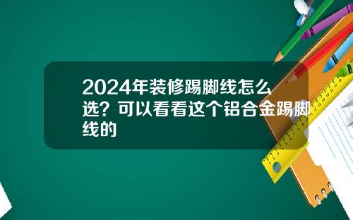 2024年装修踢脚线怎么选？可以看看这个铝合金踢脚线的