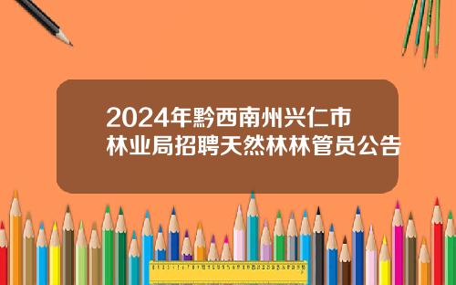 2024年黔西南州兴仁市林业局招聘天然林林管员公告