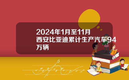2024年1月至11月 西安比亚迪累计生产汽车94万辆