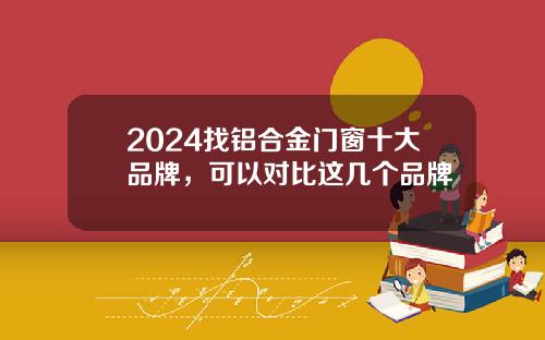 2024找铝合金门窗十大品牌，可以对比这几个品牌