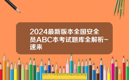 2024最新版本全国安全员ABC本考试题库全解析~速来