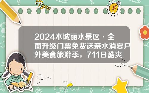 2024木城丽水景区·全面升级门票免费送亲水消夏户外美食旅游季,711日酷爽开启
