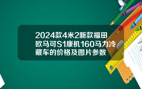 2024款4米2新款福田欧马可S1康机160马力冷藏车的价格及图片参数