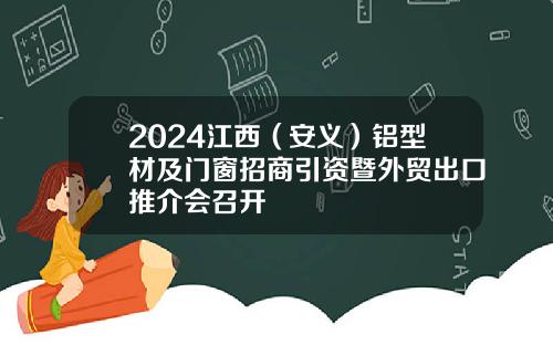 2024江西(安义)铝型材及门窗招商引资暨外贸出口推介会召开