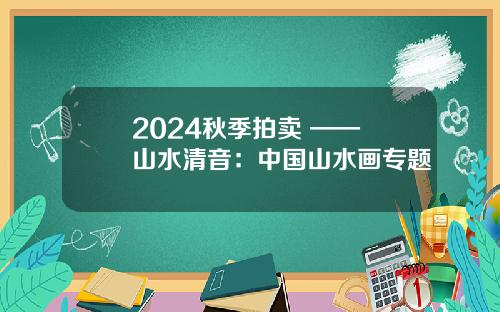 2024秋季拍卖 —— 山水清音：中国山水画专题