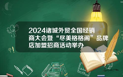 2024诸城外贸全国经销商大会暨“尽美格格阁”品牌店加盟招商活动举办
