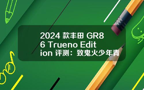 2024 款丰田 GR86 Trueno Edition 评测：致鬼火少年青春