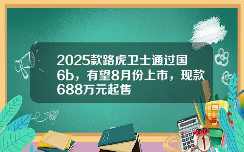 2025款路虎卫士通过国6b，有望8月份上市，现款688万元起售
