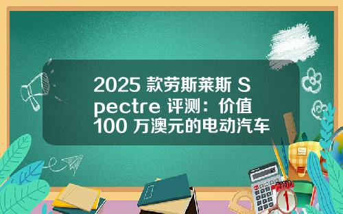 2025 款劳斯莱斯 Spectre 评测：价值 100 万澳元的电动汽车