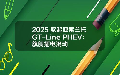 2025 款起亚索兰托 GT-Line PHEV：旗舰插电混动