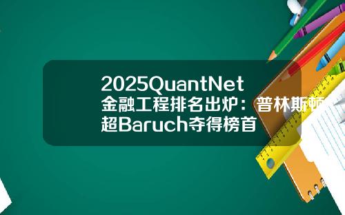 2025QuantNet金融工程排名出炉：普林斯顿超Baruch夺得榜首