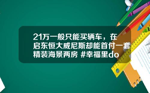 21万一般只能买辆车，在启东恒大威尼斯却能首付一套精装海景两房 #幸福里dou出好房 