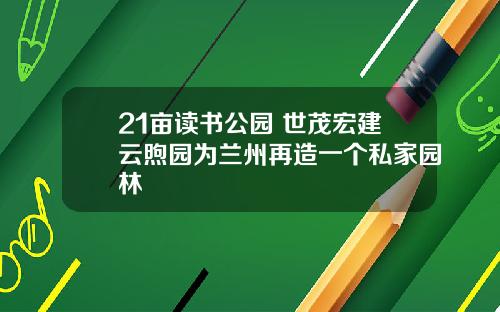 21亩读书公园 世茂宏建云煦园为兰州再造一个私家园林